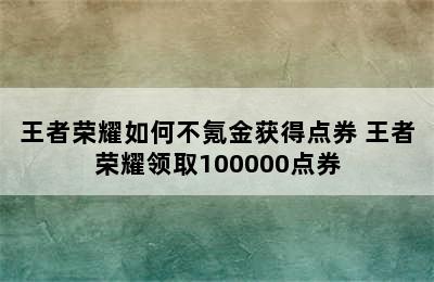 王者荣耀如何不氪金获得点券 王者荣耀领取100000点券